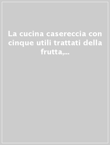 La cucina casereccia con cinque utili trattati della frutta, de' vini, de' gelati, de' rosolj, e della manifattura de' dolci di M. F.