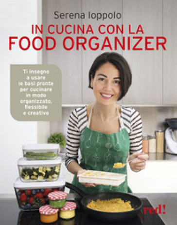 In cucina con la food organizer. Ti insegno a usare le basi pronte per cucinare in modo organizzato, flessibile e creativo - Serena Ioppolo