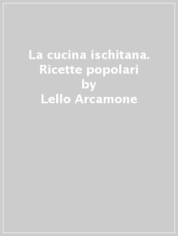 La cucina ischitana. Ricette popolari - Lello Arcamone