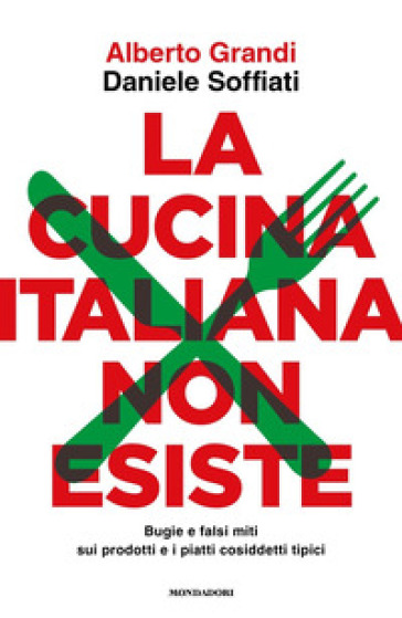 La cucina italiana non esiste. Bugie e falsi miti sui prodotti e i piatti cosiddetti tipici - Alberto Grandi - Daniele Soffiati