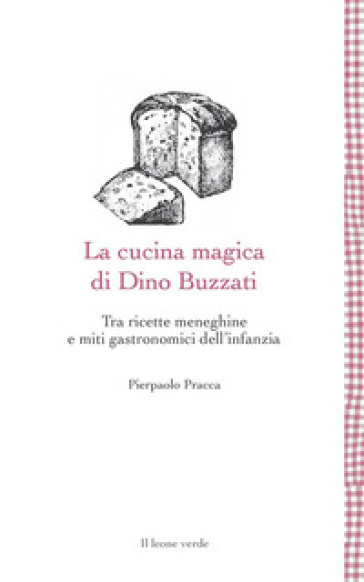 La cucina magica di Dino Buzzati. Tra ricette meneghine e miti gastronomici dell'infanzia - Pierpaolo Pracca