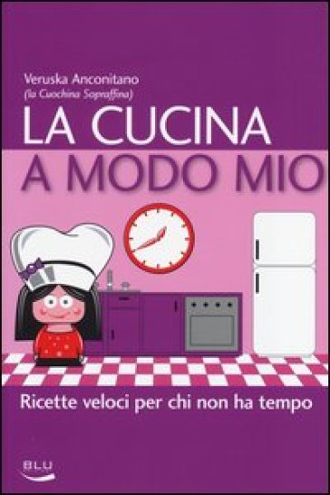 La cucina a modo mio. Ricette veloci per chi non ha tempo - Veruska Anconitano