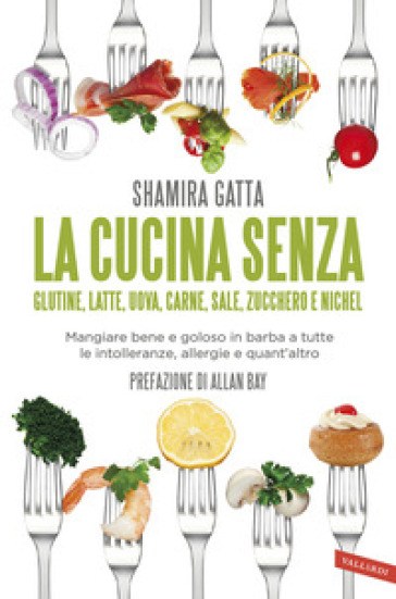 La cucina senza glutine, latte, uova, carne, sale, zucchero e nichel. Mangiare bene e goloso in barba a tutte le intolleranze, allergie e quant'altro - Shamira Gatta