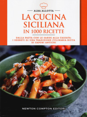 La cucina siciliana in 1000 ricette. Dalla pasta con le sarde alla cassata: i segreti di una tradizione culinaria ricca di sapori antichi - Alba Allotta