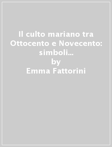 Il culto mariano tra Ottocento e Novecento: simboli e devozioni. Ipotesi e prospettive di ricerca - Emma Fattorini