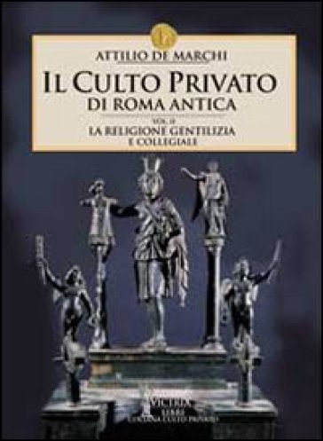 Il culto privato di Roma antica. Vol. 2: La religione gentilizia e collegiale - Attilio De Marchi