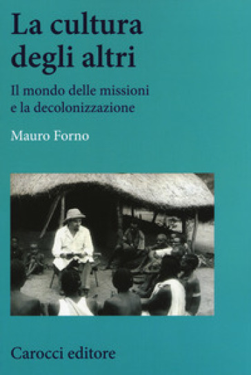 La cultura degli altri. Il mondo delle missioni e la decolonizzazione - Mauro Forno