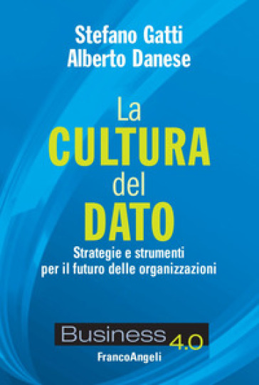La cultura del dato. Strategie e strumenti per il futuro delle organizzazioni - Stefano Gatti - Alberto Danese