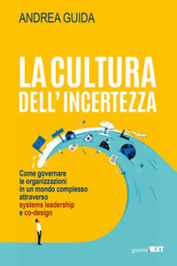 La cultura dell'incertezza. Come governare le organizzazioni in un mondo complesso attraverso systems leadership e co-design - Andrea Guida