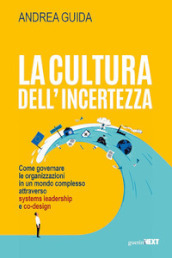La cultura dell incertezza. Come governare le organizzazioni in un mondo complesso attraverso systems leadership e co-design