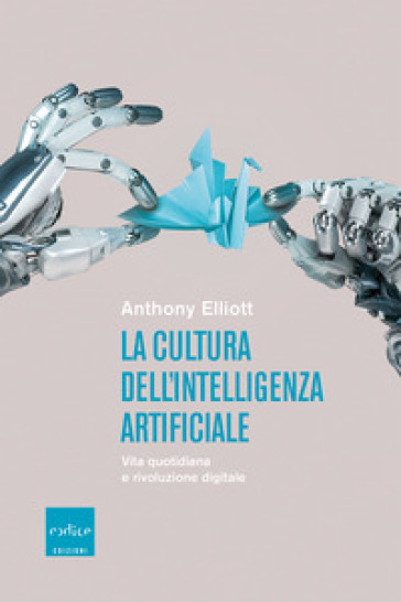 La cultura dell'intelligenza artificiale. Vita quotidiana e rivoluzione digitale - Anthony Elliott