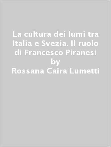 La cultura dei lumi tra Italia e Svezia. Il ruolo di Francesco Piranesi - Rossana Caira Lumetti