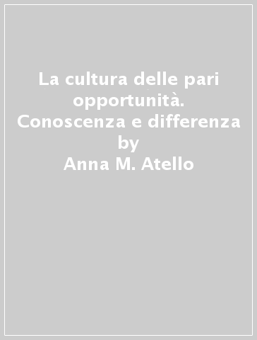 La cultura delle pari opportunità. Conoscenza e differenza - Anna M. Atello - Saul Meghnagi