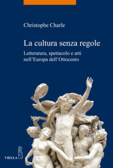 La cultura senza regole. Letteratura, spettacolo e arti nell'Europa dell'Ottocento - Christophe Charle