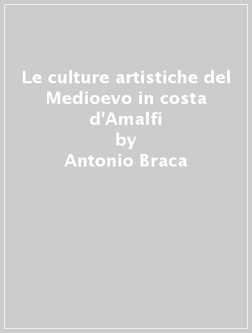 Le culture artistiche del Medioevo in costa d'Amalfi - Antonio Braca