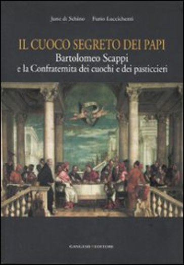 Il cuoco segreto dei papi. Bartolomeo Scappi e la Confraternita dei cuochi e dei pasticcieri - June Di Schino - Furio Luccichenti