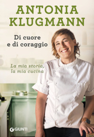 Di cuore e di coraggio. La mia storia, la mia cucina