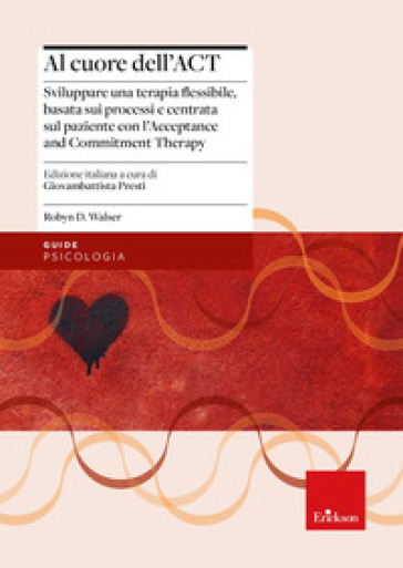 Al cuore dell'ACT. Sviluppare una terapia flessibile, basata sui processi e centrata sul paziente con l'Acceptance and Commitment Therapy - Robyn D. Walser