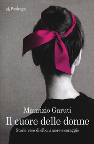 Il cuore delle donne. Storie vere di cibo, amore e coraggio - Maurizio Garuti