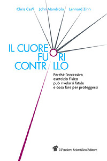 Il cuore fuori controllo. Perché l'eccessivo esercizio fisico può rivelarsi fatale e cosa fare per proteggersi - Chris Case - John Mandrola - Lennard Zinn