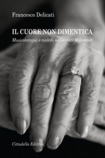 Il cuore non dimentica. Musicoterapia e ricordi nei malati Alzheimer - Francesco Delicati