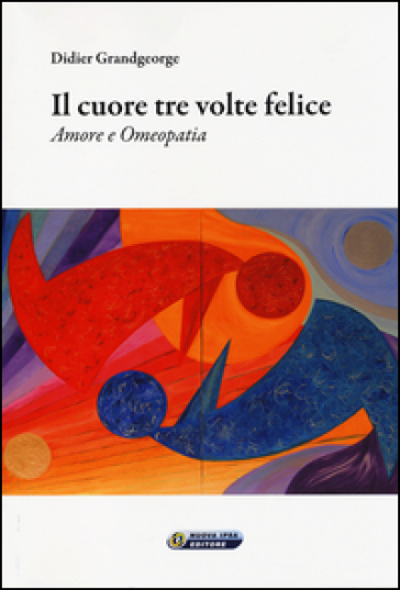 Il cuore tre volte felice. Amore e omeopatia - Didier Grandgeorge