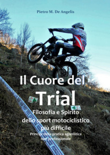 Il cuore del trial. Filosofia e spirito dello sport motociclistico più difficile - Pietro M. De Angelis