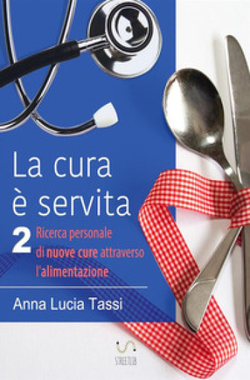 La cura è servita. 2: Ricerca personale di nuove cure attraverso l'alimentazione - Anna Lucia Tassi