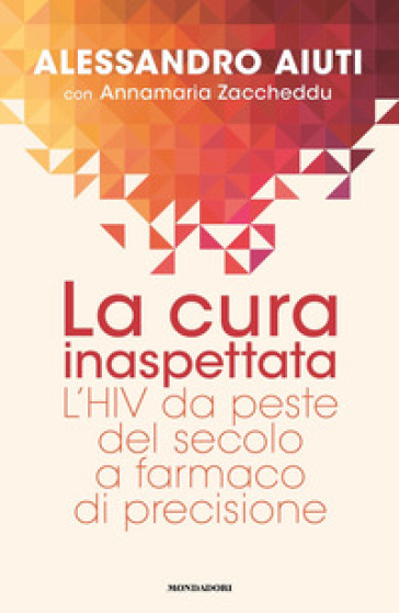 La cura inaspettata. L'HIV da peste del secolo a farmaco di precisione - Alessandro Aiuti - Annamaria Zaccheddu