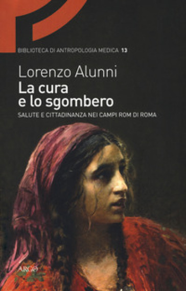 La cura e lo sgombero. Salute e cittadinanza nei campi rom di Roma - Lorenzo Alunni