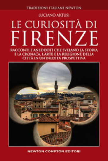 Le curiosità di Firenze. Racconti e aneddoti che svelano la storia e la cronaca, l'arte e la religione della città in un'inedita prospettiva - Luciano Artusi