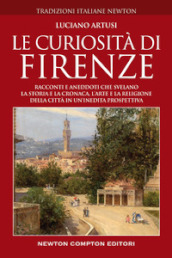 Le curiosità di Firenze. Racconti e aneddoti che svelano la storia e la cronaca, l arte e la religione della città in un inedita prospettiva