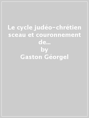 Le cycle judéo-chrétien sceau et couronnement de l'histoire humaine. Intégré par une brève histoire cyclique de l'Islam - Gaston Géorgel