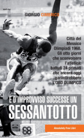 E d improvviso successe un Sessantotto. Città del Messico, Olimpiadi 1968. Gli otto giorni che sconvolsero l atletica: battuti 24 primati che ancora oggi garantirebbero l oro olimpico