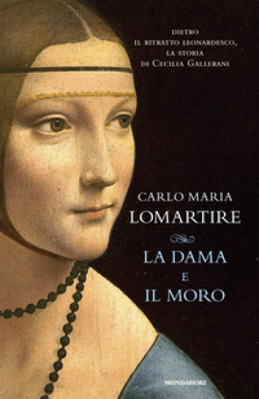 La dama e il Moro. Dietro il ritratto leonardesco, la storia di Cecilia Gallerani - Carlo Maria Lomartire