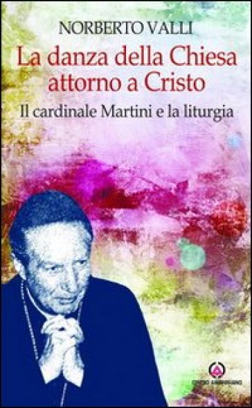 La danza della Chiesa attorno a Cristo. Il cardinale Martini e la liturgia. - Norberto Valli