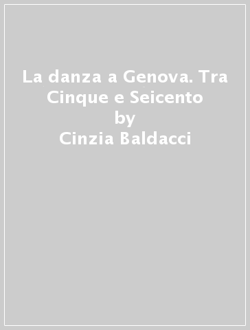 La danza a Genova. Tra Cinque e Seicento - Cinzia Baldacci