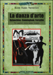 La danza d arte. Balanchine, Cunningham, Forsythe. Tre maestri della danza formale