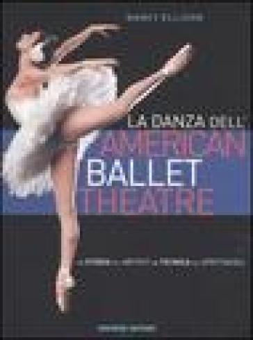 La danza dell'American Ballet Theatre. La storia, gli artisti, la tecnica, gli spettacoli. Ediz. illustrata - Nancy Ellison - Hanna Rubin