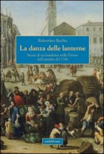 La danza delle lanterne. Storia di un bambino nella Torino dell'assedio del 1706 - Robertino Bechis