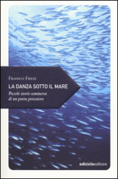 La danza sotto il mare. Piccole storie sommerse di un poeta pescatore