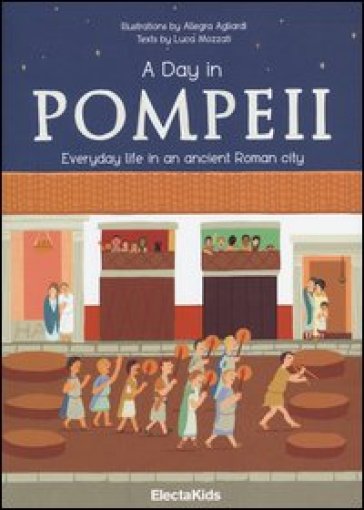 A day in Pompeii. Everiday life in an ancient Roman city. Ediz. illustrata - Luca Mozzati - Allegra Agliardi