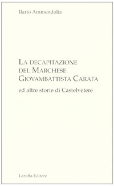 La decapitazione del marchese Giovanbattista Carafa ed altre storie di Casteltevere - Ilario Ammendolia