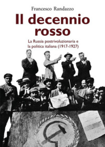Il decennio rosso. La Russia postrivoluzionaria e la politica italiana (1917-1927) - Francesco Randazzo