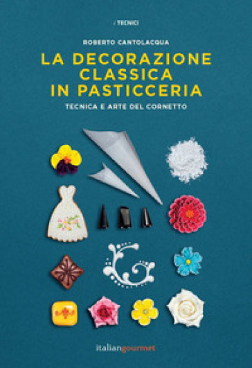 La decorazione classica in pasticceria. Tecnica e arte del cornetto - Roberto Cantolacqua