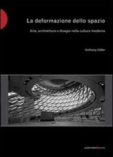 La deformazione dello spazio. Arte, architettura e disagio nella cultura moderna - Anthony Vidler