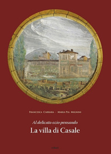 Al delicato ozio pensando. La villa di Casale - Francesca Carrara - M. Pia Mannini