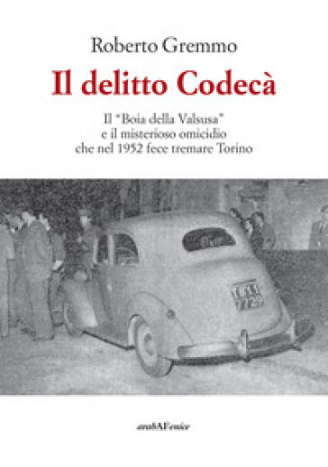 Il delitto Codecà. Il «Boia della Valsusa» e il misterioso omicidio che nel 1952 fece tremare Torino - Roberto Gremmo