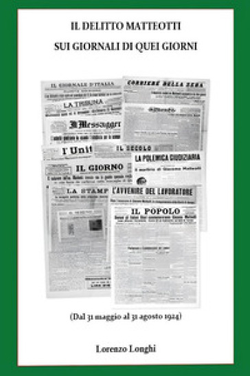 Il delitto Matteotti sui giornali di quei giorni (Dal 31 maggio al 31 agosto 1924) - Lorenzo Longhi