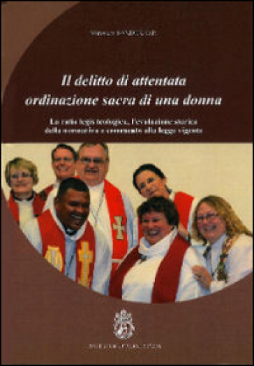 Il delitto di attentata ordinazione sacra di una donna. La ratio legis teologica, l'evoluzione storica della normativa e commento alla legge vigente - Miroslaw Sander